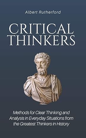 critical thinkers methods for clear thinking and analysis in everyday situations from the greatest thinkers