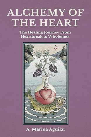 alchemy of the heart the healing journey from heartbreak to wholeness 1st edition a marina aguilar