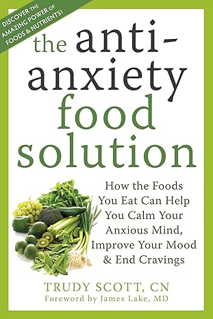 the antianxiety food solution how the foods you eat can help you calm your anxious mind improve your mood and