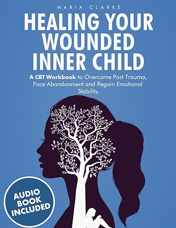 healing your wounded inner child a cbt workbook to overcome past trauma face abandonment and regain emotional