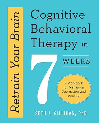 retrain your brain cognitive behavioral therapy in 7 weeks a workbook for managing depression and anxiety