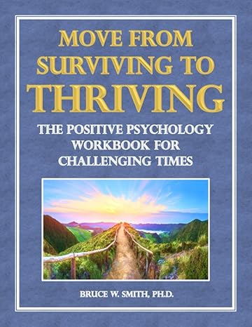 move from surviving to thriving the positive psychology workbook for challenging times 1st edition bruce w