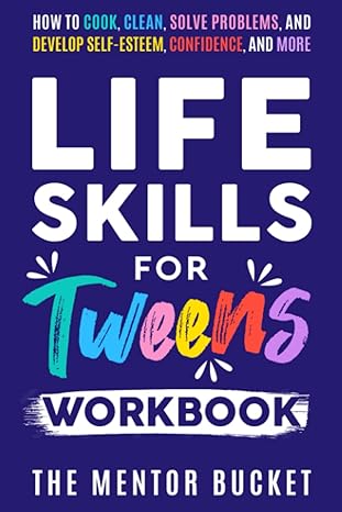 life skills for tweens workbook how to cook clean solve problems and develop self esteem confidence and more