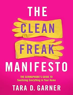 the clean freak manifesto the germaphobe s guide to sanitizing everything in your home  tara d. garner