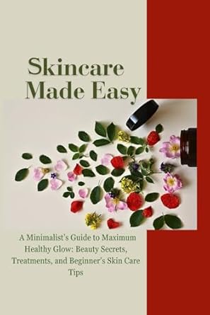 skincare made easy a minimalist s guide to maximum healthy glow beauty secrets treatments and beginner s skin