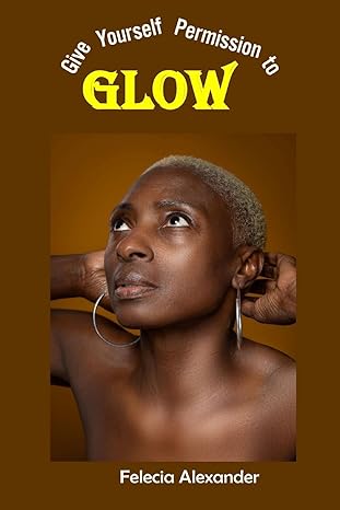 give yourself permission to glow  felecia alexander 9693292944, 978-9693292947