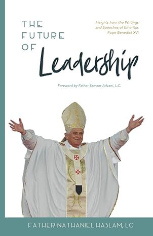 the future of leadership insights from the writings and speeches of emeritus pope benedict xvi 1st edition