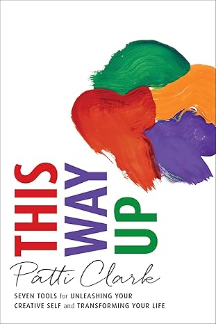 this way up seven tools for unleashing your creative self and transforming your life 1st edition patti clark