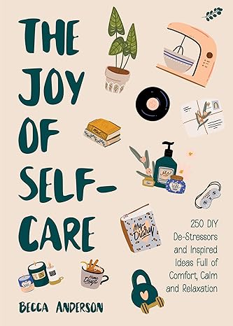 the joy of self care 250 diy de stressors and inspired ideas full of comfort calm and relaxation  becca