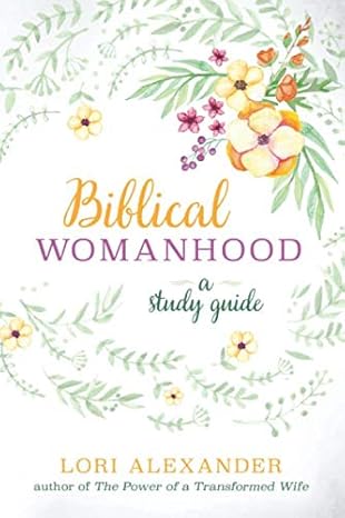 biblical womanhood a study guide 1st edition lori alexander 1070523763, 978-1070523767