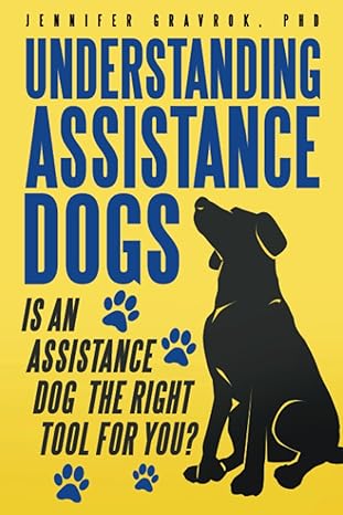 understanding assistance dogs is an assistance dog the right tool for you 1st edition jennifer gravrok phd