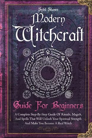 modern witchcraft guide for beginners a complete step by step guide of rituals magick and spells that will