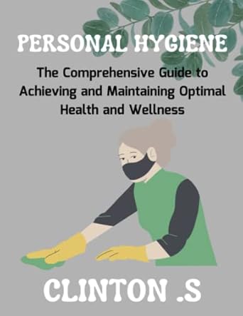 personal hygiene the comprehensive guide to achieving and maintaining optimal health and wellness teens and