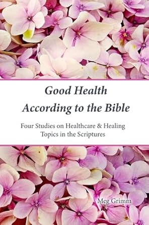 good health according to the bible four studies on healthcare and healing topics in the scriptures  meg grimm