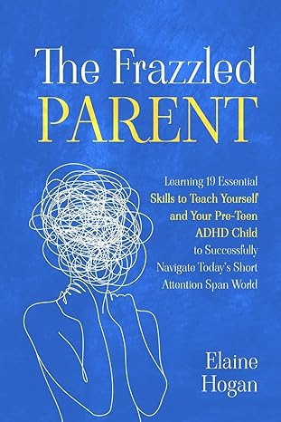 the frazzled parent learning 19 essential skills to teach yourself and your pre teen adhd child to