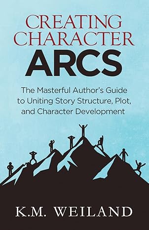 creating character arcs the masterful author s guide to uniting story structure 1st edition k.m. weiland