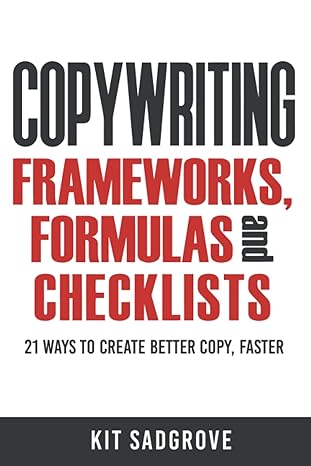 copywriting frameworks formulas and checklists 21 ways to create better copy faster 1st edition kit sadgrove