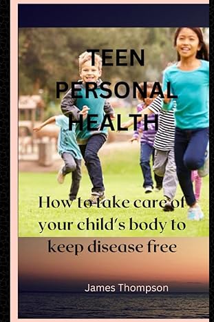 teen personal health care how to take care of your child s body to keep disease free  james thompson