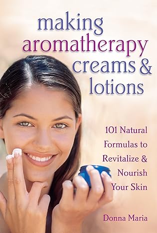 making aromatherapy creams and lotions 101 natural formulas to revitalize and nourish your skin  donna maria