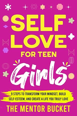 self love for teen girls 9 steps to transform your mindset build self esteem and create a life you truly love