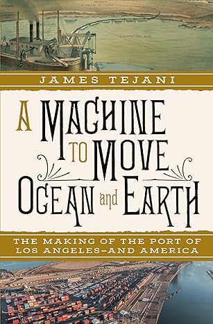 a machine to move ocean and earth the making of the port of los angeles and america 1st edition james tejani