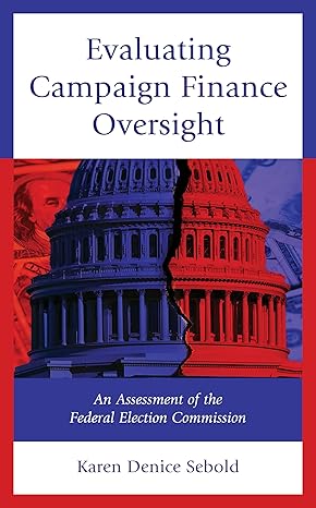 evaluating campaign finance oversight an assessment of the federal election commission 1st edition karen