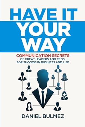 have it your way communication secrets of great leaders and ceos for success in business and life 1st edition