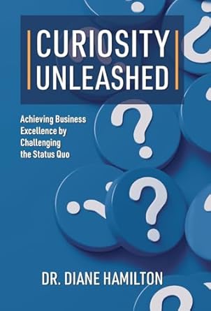 curiosity unleashed achieving business excellence by challenging the status quo 1st edition dr diane hamilton