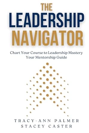 the leadership navigator chart your course to leadership mastery your mentorship guide 1st edition tracy ann