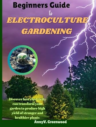 beginners guide to electroculture gardening discover how electricity can transform your garden to produce