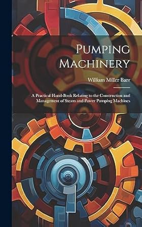 pumping machinery a practical hand book relating to the construction and management of steam and power