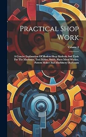 practical shop work a concise explanation of modern shop methods and tools for the machinist tool maker smith