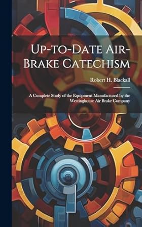 up to date air brake catechism a complete study of the equipment manufactured by the westinghouse air brake