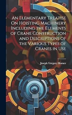 an elementary treatise on hoisting machinery including the elements of crane construction and descriptions of