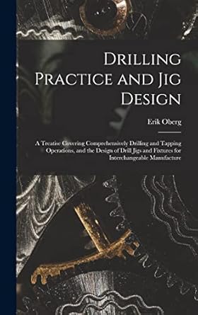 drilling practice and jig design a treatise covering comprehensively drilling and tapping operations and the