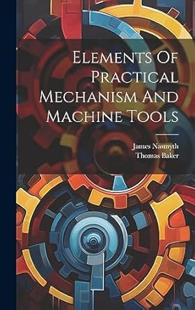 elements of practical mechanism and machine tools 1st edition thomas baker ,james nasmyth 1019432160,