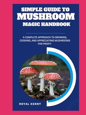 simple guide to mushroom magic handbook a complete approach to growing cooking and appreciating mushrooms for