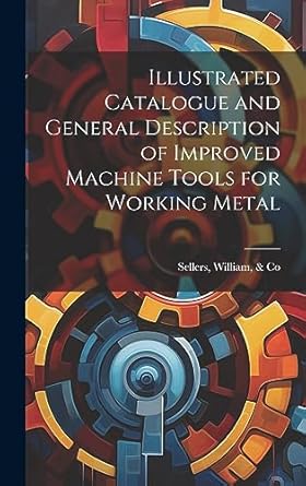 illustrated catalogue and general description of improved machine tools for working metal 1st edition william