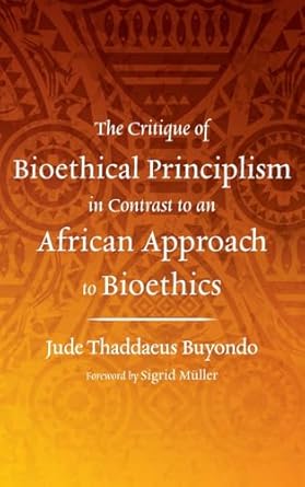 the critique of bioethical principlism in contrast to an african approach to bioethics 1st edition jude