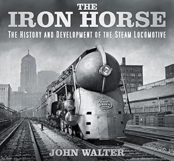 the iron horse the history and development of the steam locomotive 1st edition john walter 0750967161,