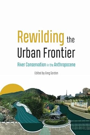 rewilding the urban frontier river conservation in the anthropocene 1st edition greg gordon 1496230612,