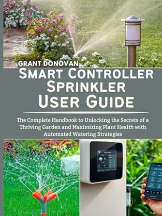 smart sprinkler controller user guide the complete handbook to unlocking the secrets of a thriving garden and