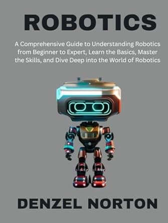 robotics a comprehensive guide to understanding robotics from beginner to expert learn the basics master the