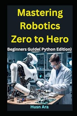 mastering robotics zero to hero your comprehensive guide to robotics mastery 1st edition husn ara b0d7sfpbpt,