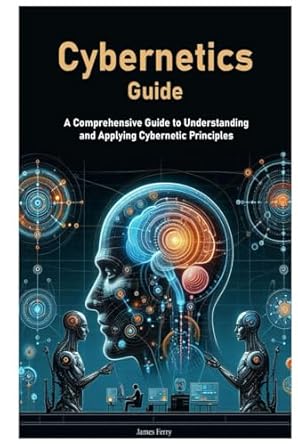 cybernetics guide a comprehensive guide to understanding and applying cybernetic principles 1st edition james