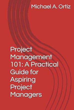 project management 101 a practical guide for aspiring project managers 1st edition michael a ortiz