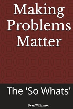 making problems matter the so whats 1st edition mr ryan williamson b0d9lq2855, 979-8329181722