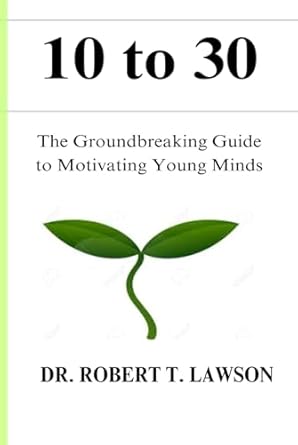 10 to 30 the groundbreaking guide to motivating young minds 1st edition dr robert t lawson b0dg64n6cb,