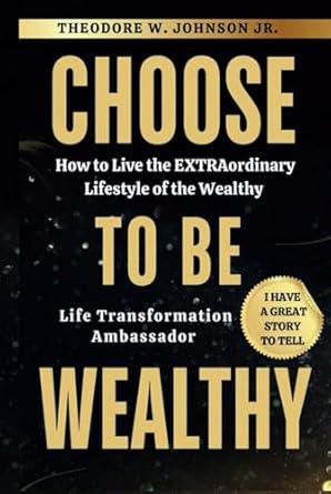 choose to be wealthy how to live the extraordinary lifestyle of the wealthy 1st edition theodore w johnson jr