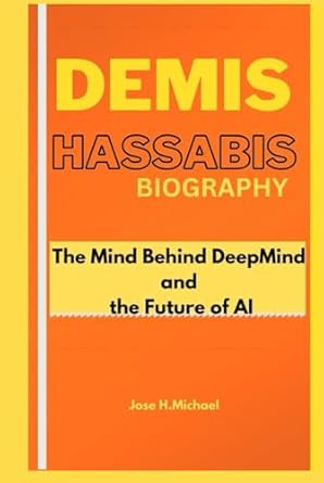 demis hassabis biography the mind behind deepmind and the future of ai 1st edition jose h michael b0dhz27lcv,